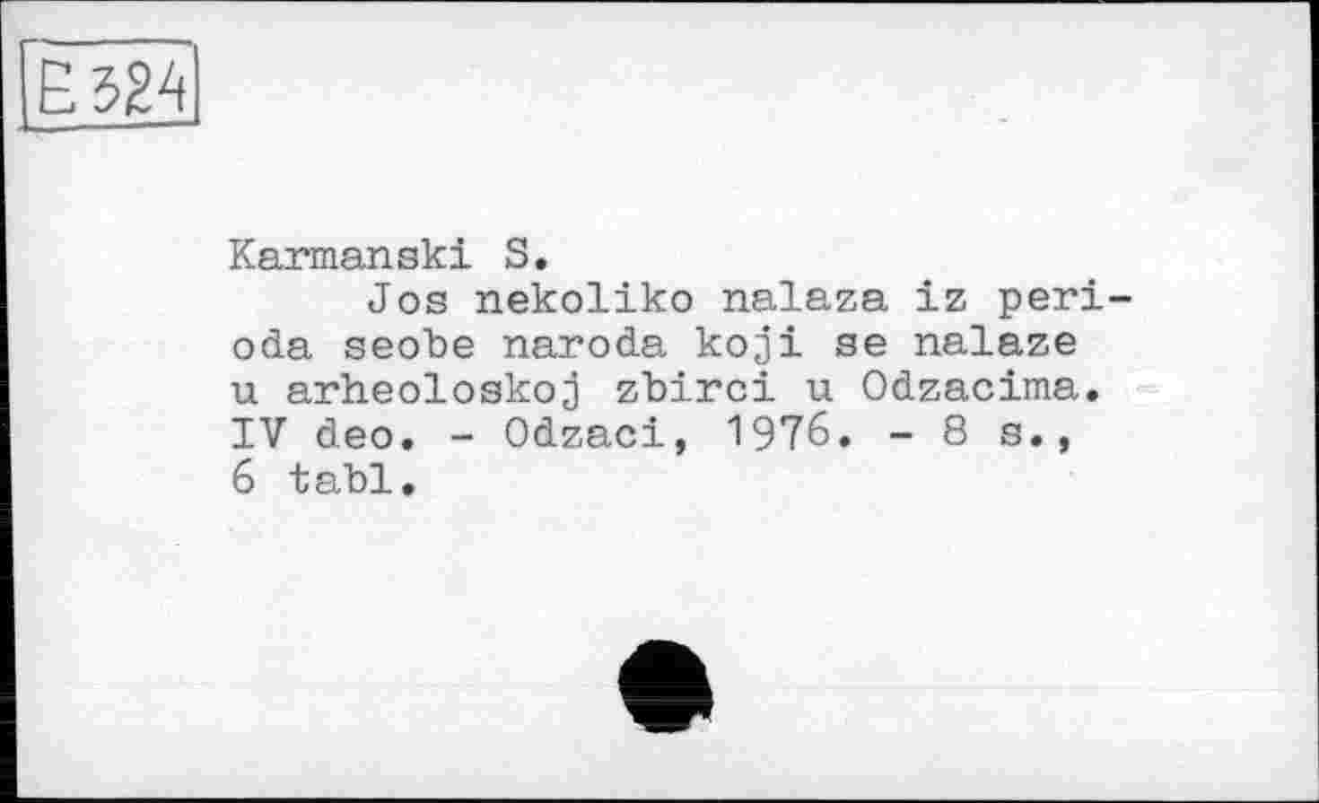 ﻿Karmanski S.
Jos nekoliko nalaza iz peri oda seobe naroda koji se nalaze u arheoloskoj zbirci u Odzacima. IV deo. - Odzaci, 1976. -8s., 6 tabl.